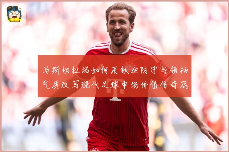 马斯切拉诺如何用铁血防守与领袖气质改写现代足球中场价值传奇篇