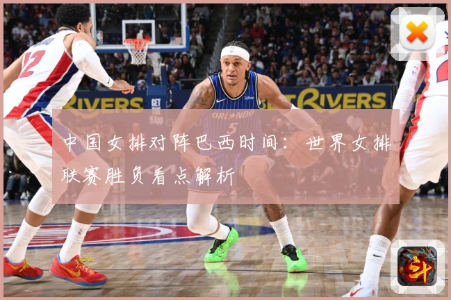 中国女排对阵巴西时间：世界女排联赛胜负看点解析