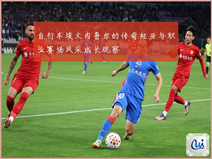 自行车埃文内普尔的传奇经历与职业赛场风采成长观察