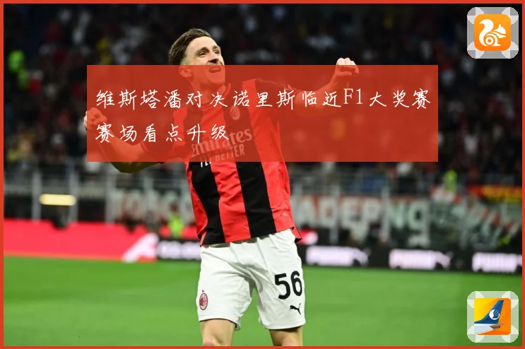 维斯塔潘对决诺里斯临近F1大奖赛赛场看点升级