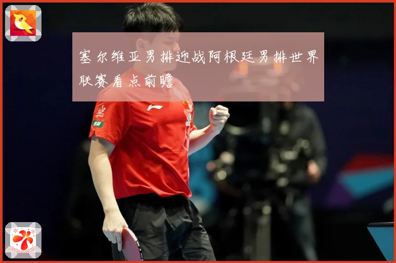 塞尔维亚男排迎战阿根廷男排世界联赛看点前瞻