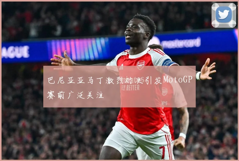 巴尼亚亚马丁激烈对决引发MotoGP赛前广泛关注