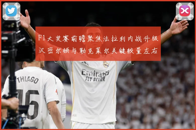 F1大奖赛前瞻聚焦法拉利内战升级汉密尔顿与勒克莱尔关键较量左右争冠走势