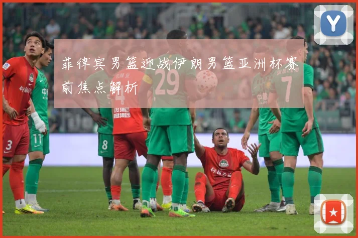 菲律宾男篮迎战伊朗男篮亚洲杯赛前焦点解析