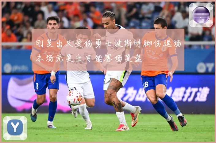 刚复出又受伤勇士波斯特脚伤退场本场无复出可能赛场复盘