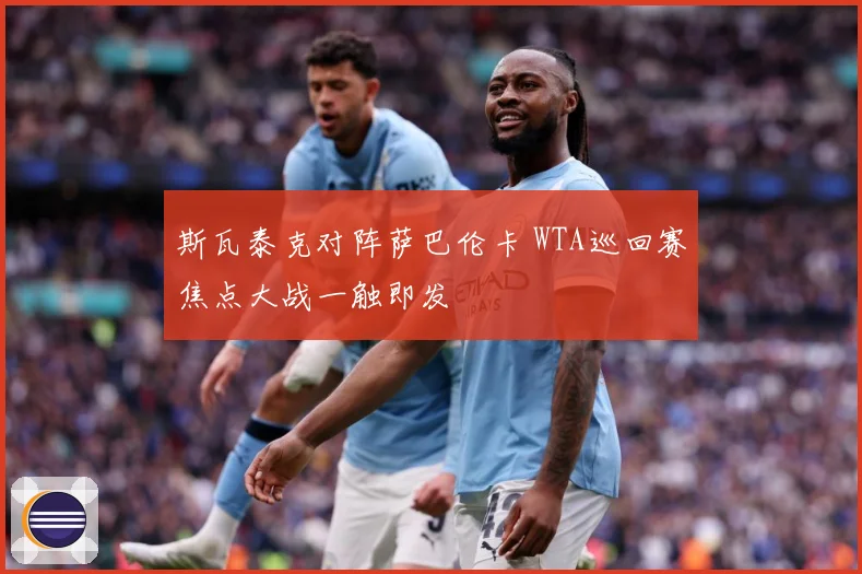 斯瓦泰克对阵萨巴伦卡 WTA巡回赛焦点大战一触即发