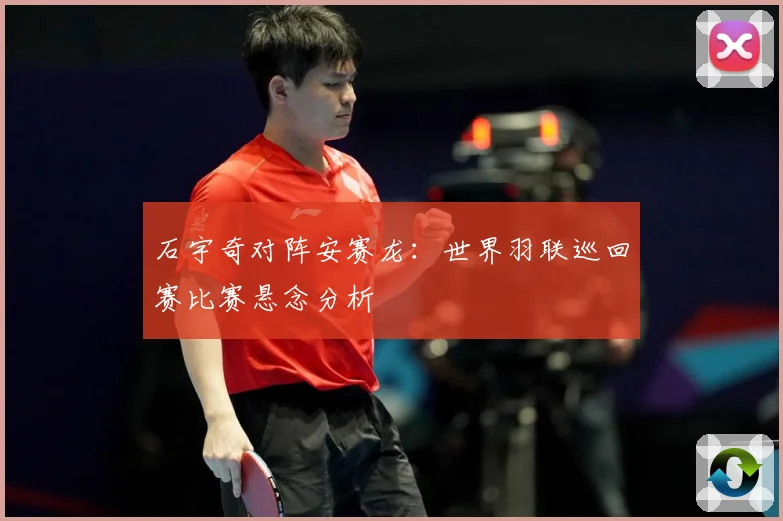 石宇奇对阵安赛龙：世界羽联巡回赛比赛悬念分析