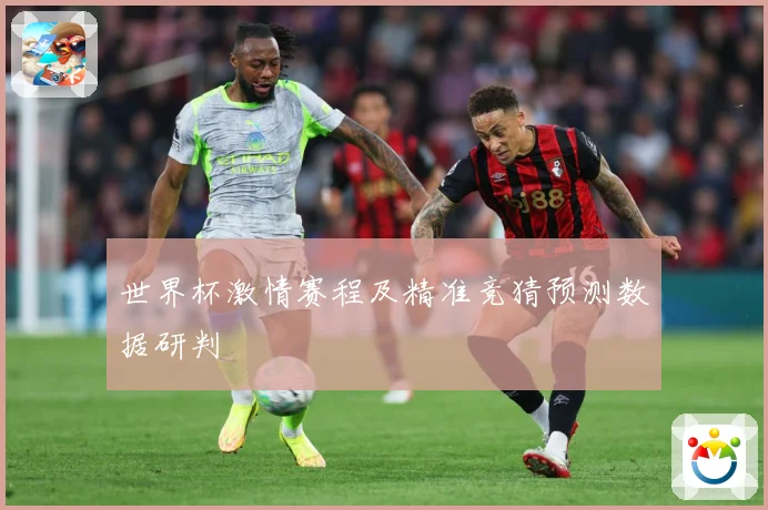 世界杯激情赛程及精准竞猜预测数据研判