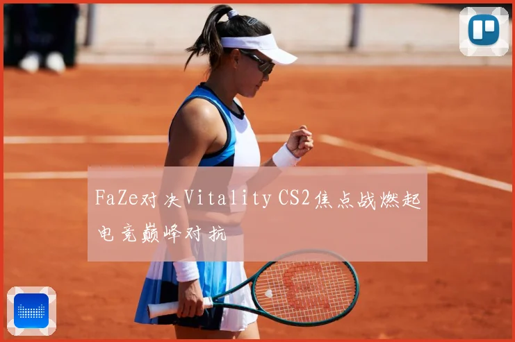 FaZe对决Vitality CS2焦点战燃起电竞巅峰对抗