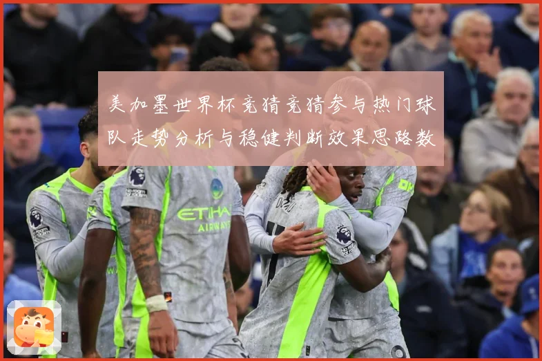 美加墨世界杯竞猜竞猜参与热门球队走势分析与稳健判断效果思路数据研判