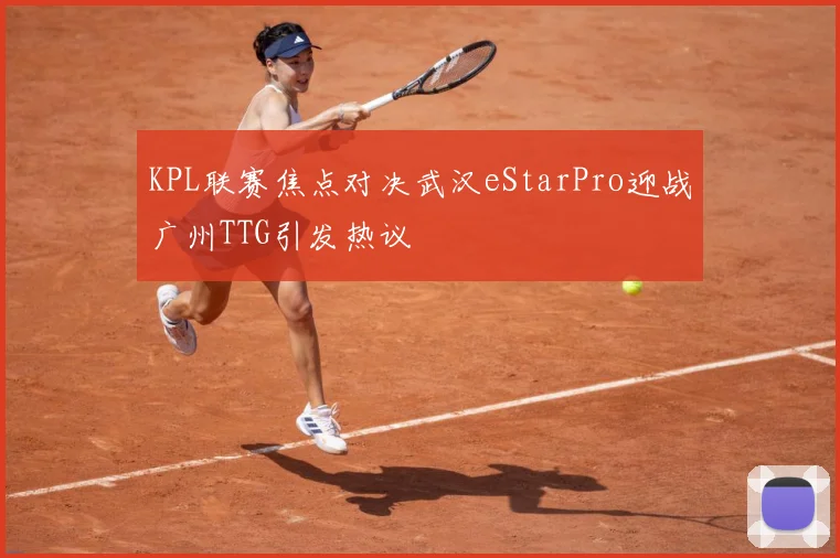KPL联赛焦点对决武汉eStarPro迎战广州TTG引发热议