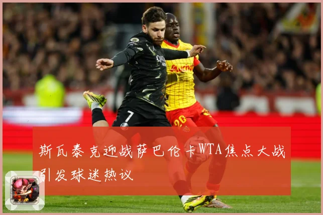 斯瓦泰克迎战萨巴伦卡WTA焦点大战引发球迷热议