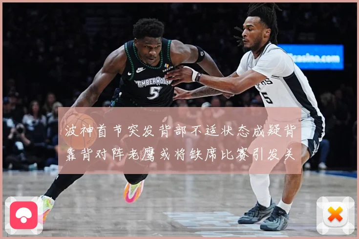 波神首节突发背部不适状态成疑背靠背对阵老鹰或将缺席比赛引发关成长观察