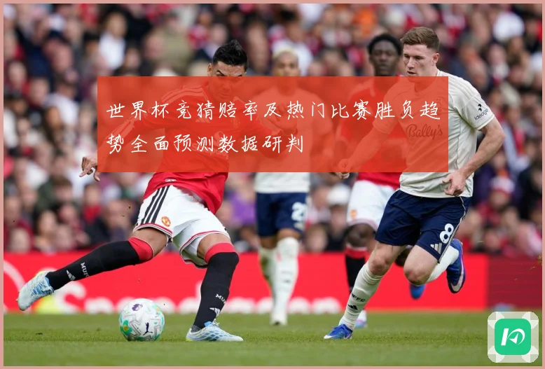 世界杯竞猜赔率及热门比赛胜负趋势全面预测数据研判