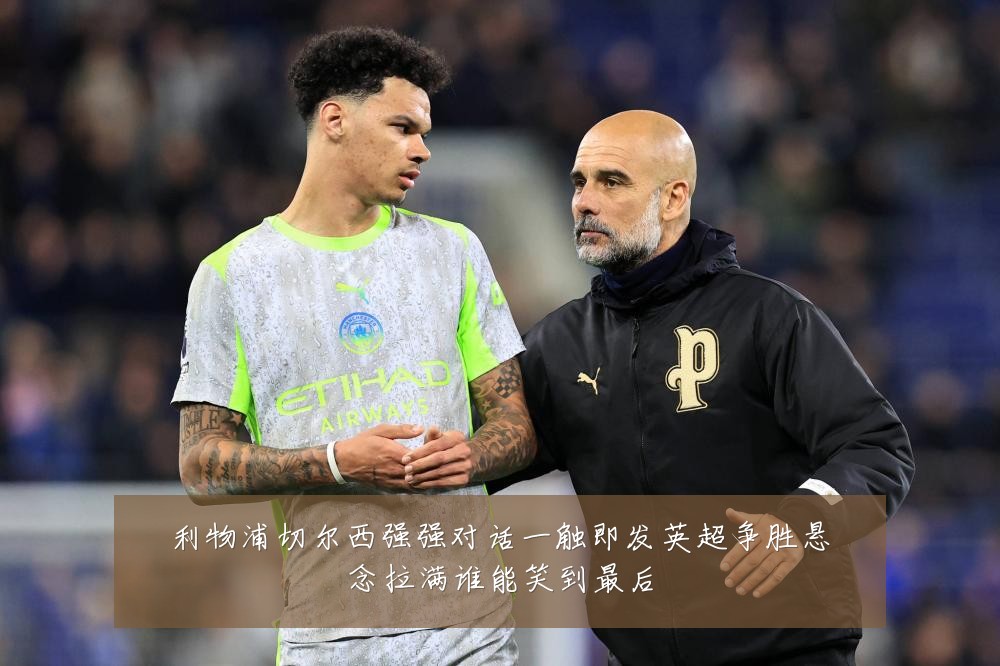 利物浦切尔西强强对话一触即发英超争胜悬念拉满谁能笑到最后
