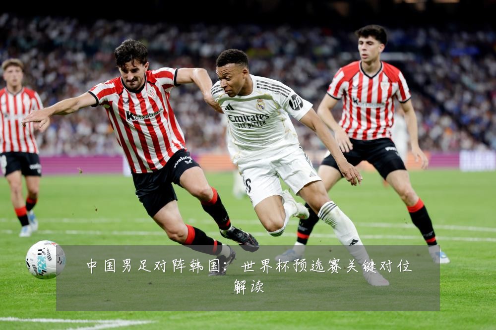 中国男足对阵韩国:世界杯预选赛关键对位解读