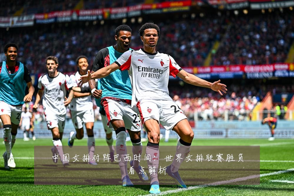 中国女排对阵巴西时间：世界女排联赛胜负看点解析