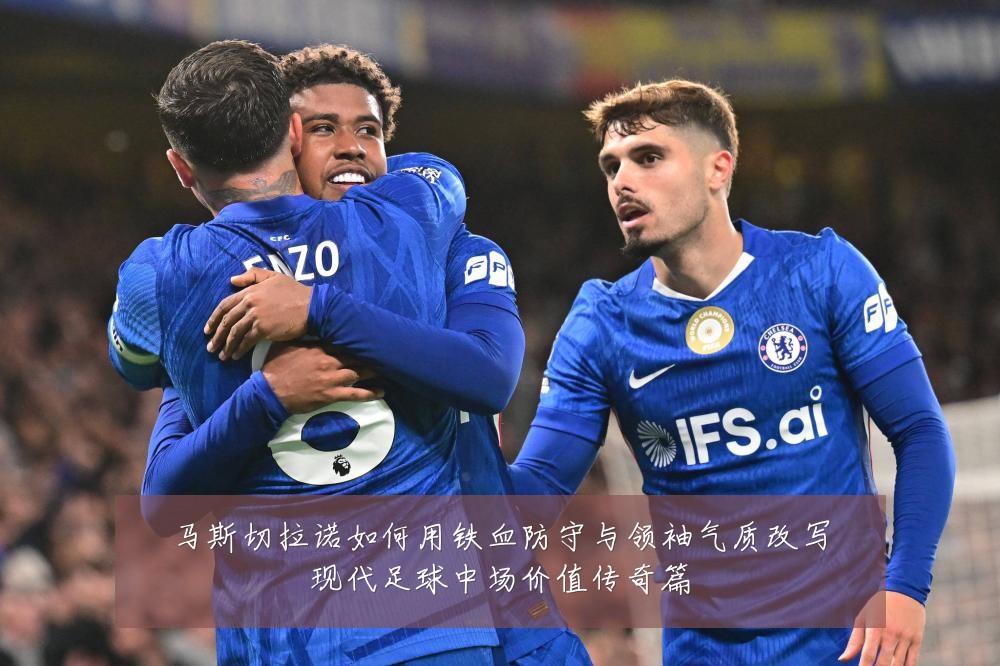 马斯切拉诺如何用铁血防守与领袖气质改写现代足球中场价值传奇篇