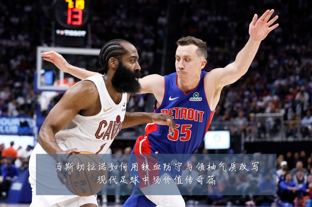 马斯切拉诺如何用铁血防守与领袖气质改写现代足球中场价值传奇篇